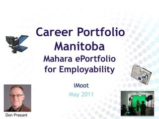 Career Portfolio
                 Manitoba
               Mahara ePortfolio
               for Employability
                     iMoot
                    May 2011


Don Presant
 