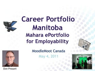 Career Portfolio ManitobaMahara ePortfolio                  for Employability MoodleMoot Canada May 4, 2011 Don Presant 