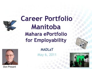 Career Portfolio
                 Manitoba
               Mahara ePortfolio
               for Employability
                     MADLaT
                    May 6, 2011


Don Presant
 