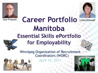 Career Portfolio ManitobaEssential Skills ePortfolio       for Employability Don Presant Linda Maxwell Winnipeg Organization of Recruitment Coordinators (WORC) April 14, 2011 