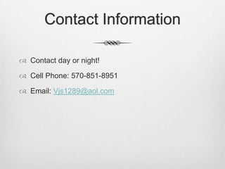 Contact Information

 Contact day or night!

 Cell Phone: 570-851-8951

 Email: Vjs1289@aol.com
 