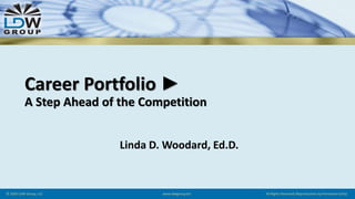 Career Portfolio ►
A Step Ahead of the Competition
Linda D. Woodard, Ed.D.
© 2020 LDW Group, LLC www.ldwgroup.biz All Rights Reserved (Reproduction by Permission Only)
 