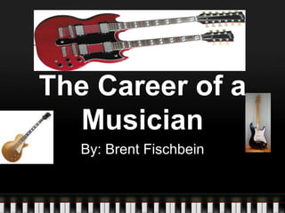 The Career of a Musician By: Brent Fischbein 
