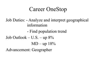 Career OneStop
Job Duties: - Analyze and interpret geographical
             information
             - Find population trend
Job Outlook – U.S. – up 8%
                MD – up 18%
Advancement: Geographer
 