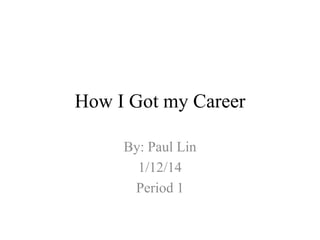 How I Got my Career

     By: Paul Lin
       1/12/14
      Period 1
 