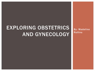 By: Madeline
Rollins
EXPLORING OBSTETRICS
AND GYNECOLOGY
 