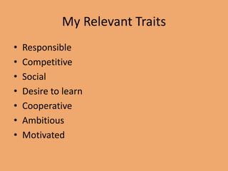 My Relevant Traits
• Responsible
• Competitive
• Social
• Desire to learn
• Cooperative
• Ambitious
• Motivated
 
