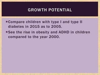 Compare children with type I and type II
diabetes in 2015 as to 2005.
See the rise in obesity and ADHD in children
compared to the year 2000.
GROWTH POTENTIAL
 