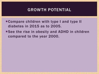 Compare children with type I and type II
diabetes in 2015 as to 2005.
See the rise in obesity and ADHD in children
compared to the year 2000.
GROWTH POTENTIAL
 