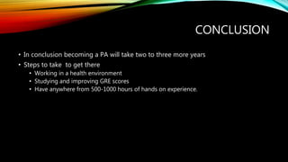 CONCLUSION
• In conclusion becoming a PA will take two to three more years
• Steps to take to get there
• Working in a health environment
• Studying and improving GRE scores
• Have anywhere from 500-1000 hours of hands on experience.
 
