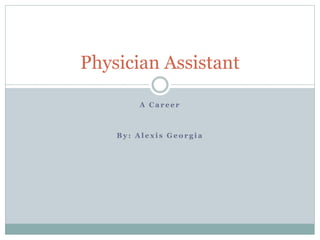 A C a r e e r
B y : A l e x i s G e o r g i a
Physician Assistant
 