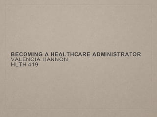 BECOMING A HEALTHCARE ADMINISTRATOR
VALENCIA HANNON
HLTH 419
 