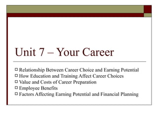 Unit 7 – Your Career
 Relationship Between Career Choice and Earning Potential
 How Education and Training Affect Career Choices
 Value and Costs of Career Preparation
 Employee Benefits
 Factors Affecting Earning Potential and Financial Planning
 