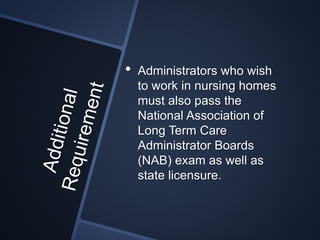 • Administrators who wish
to work in nursing homes
must also pass the
National Association of
Long Term Care
Administrator Boards
(NAB) exam as well as
state licensure.
 