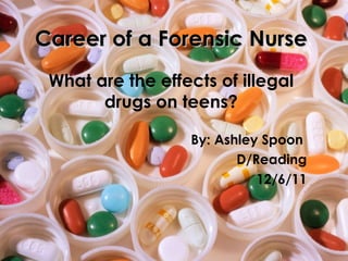 Career of a Forensic Nurse What are the effects of illegal drugs on teens? By: Ashley Spoon  D/Reading 12/6/11 