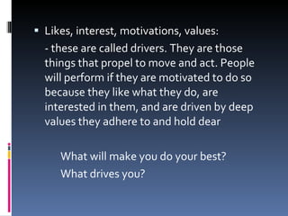 Likes, interest, motivations, values: - these are called drivers. They are those things that propel to move and act. People will perform if they are motivated to do so because they like what they do, are interested in them, and are driven by deep values they adhere to and hold dear What will make you do your best? What drives you? 