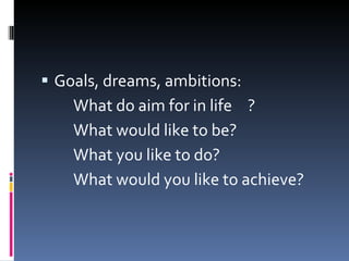 Goals, dreams, ambitions: What do aim for in life ? What would like to be? What you like to do? What would you like to achieve? 