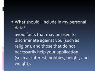 What should I include in my personal data? avoid facts that may be used to discriminate against you (such as religion), and those that do not necessarily help your application (such as interest, hobbies, height, and weight).  
