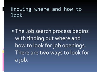 Knowing where and how to look The Job search process begins with finding out where and how to look for job openings. There are two ways to look for a job. 