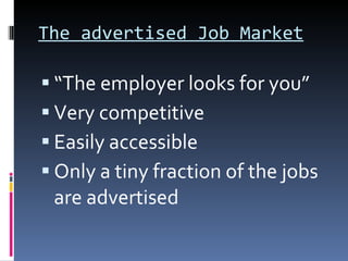 The advertised Job Market “ The employer looks for you” Very competitive Easily accessible Only a tiny fraction of the jobs are advertised 