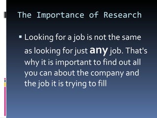 The Importance of Research Looking for a job is not the same as looking for just  any  job. That's why it is important to find out all you can about the company and the job it is trying to fill 