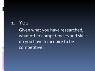 You  Given what you have researched, what other competencies and skills do you have to acquire to be competitive? 