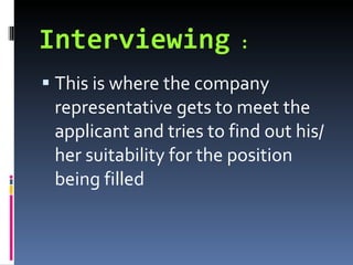 Interviewing   : This is where the company representative gets to meet the applicant and tries to find out his/her suitability for the position being filled 