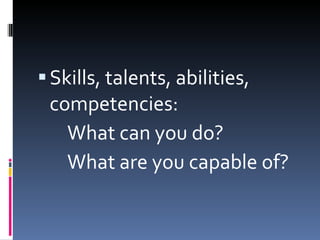 Skills, talents, abilities, competencies: What can you do?  What are you capable of? 