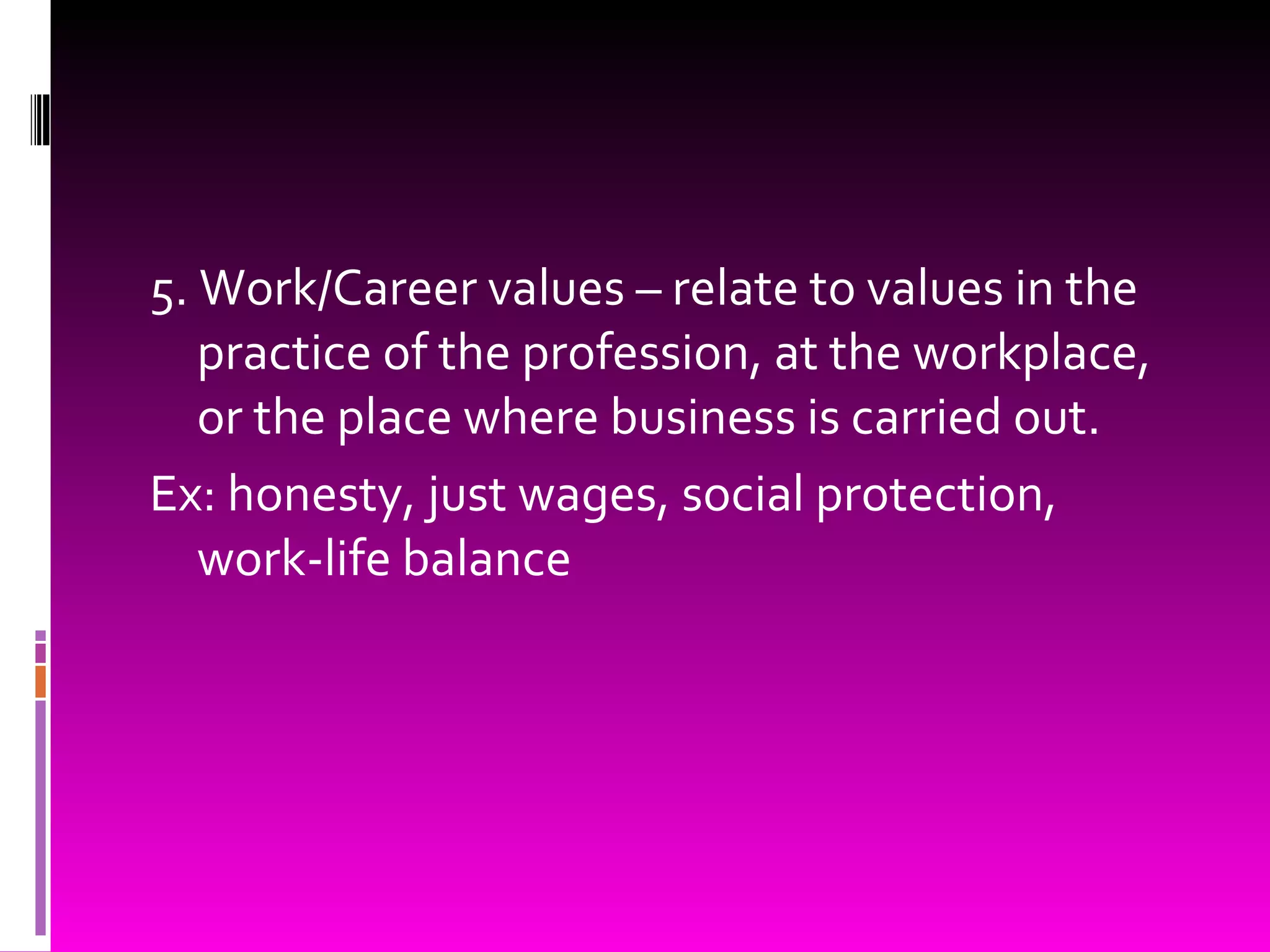 5. Work/Career values – relate to values in the practice of the profession, at the workplace, or the place where business is carried out. Ex: honesty, just wages, social protection, work-life balance 