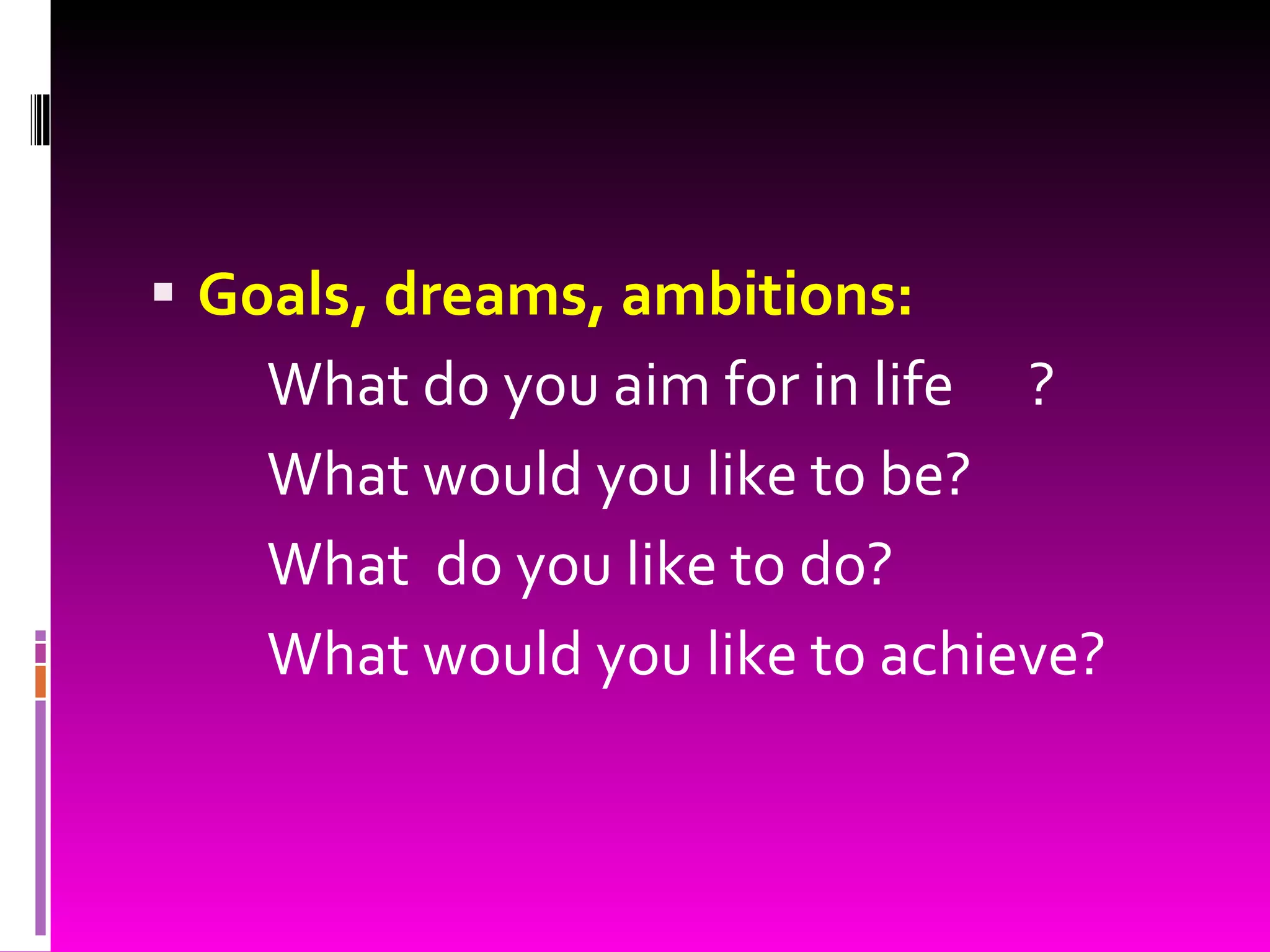Goals, dreams, ambitions: What do you aim for in life ? What would you like to be? What  do you like to do? What would you like to achieve? 
