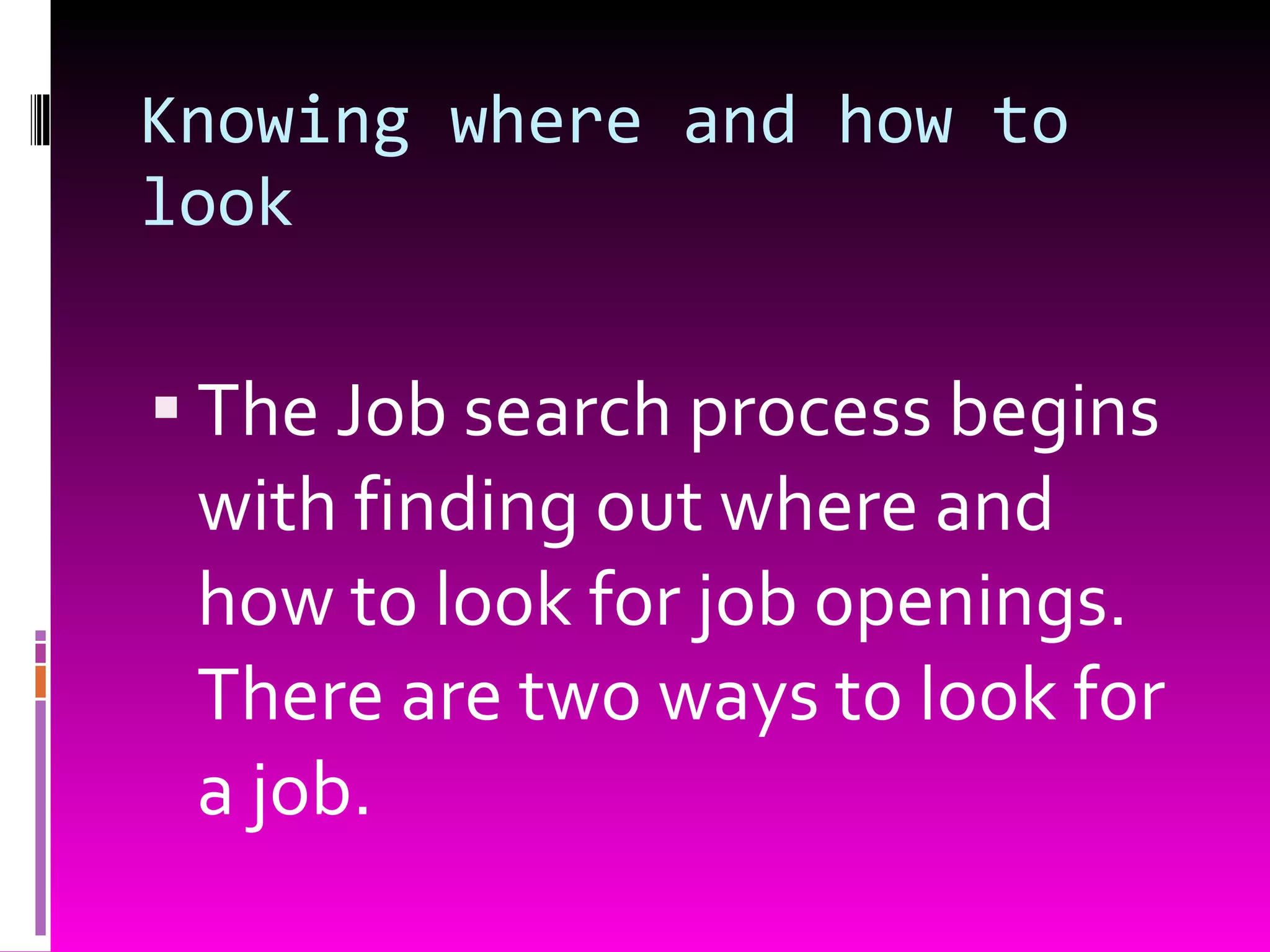 Knowing where and how to look The Job search process begins with finding out where and how to look for job openings. There are two ways to look for a job. 