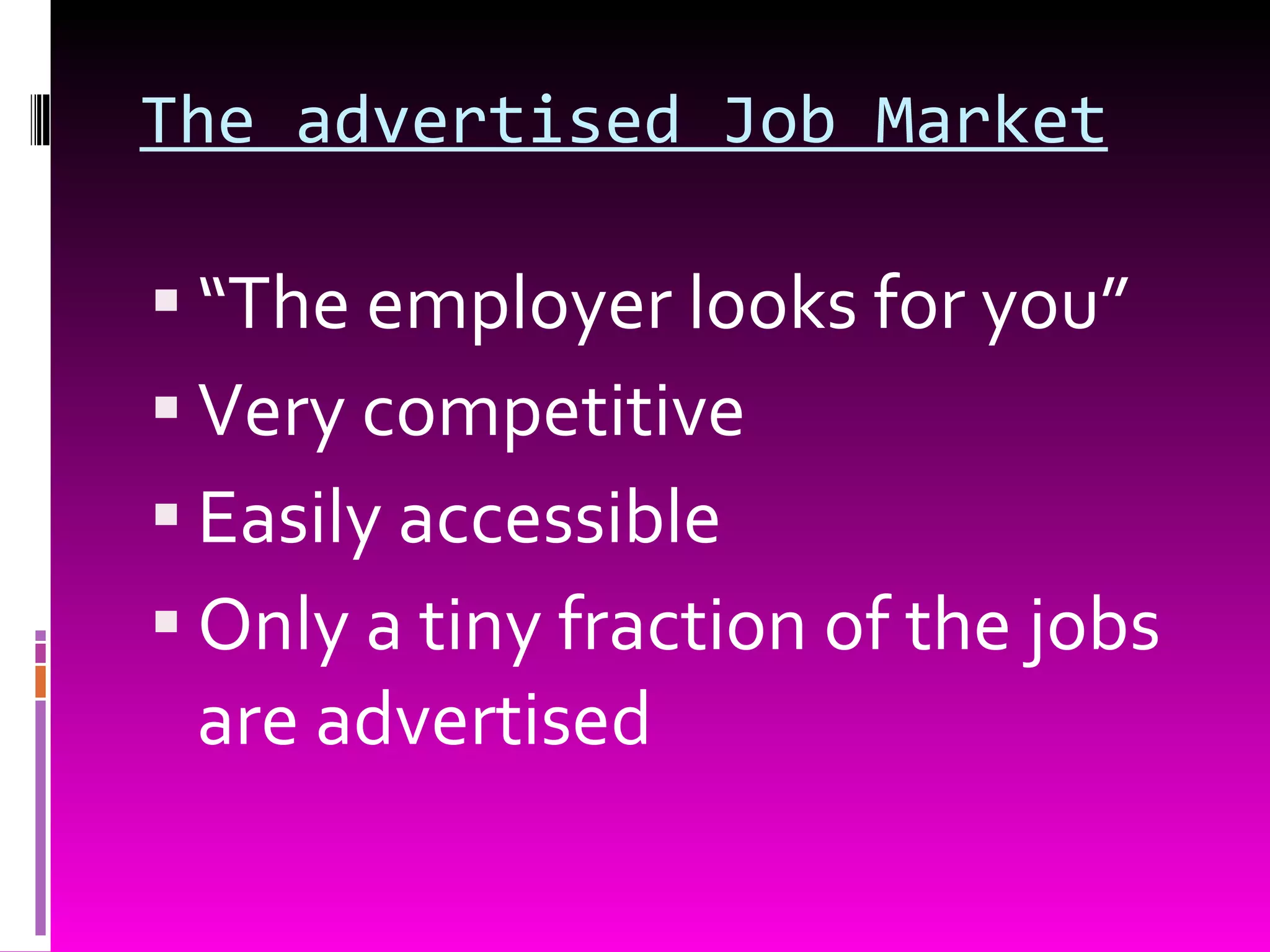 The advertised Job Market “ The employer looks for you” Very competitive Easily accessible Only a tiny fraction of the jobs are advertised 