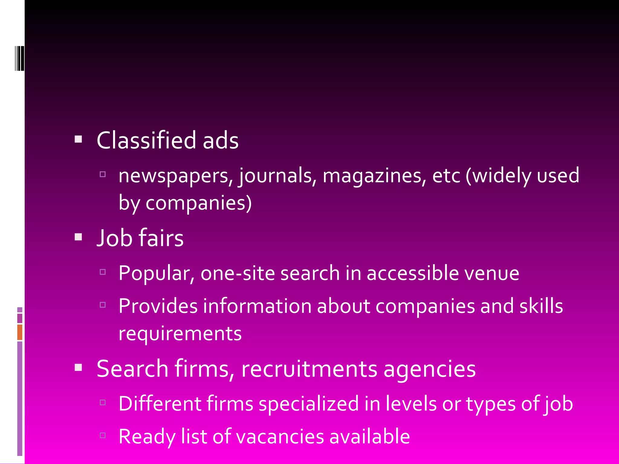 Classified ads newspapers, journals, magazines, etc (widely used by companies) Job fairs Popular, one-site search in accessible venue Provides information about companies and skills requirements Search firms, recruitments agencies Different firms specialized in levels or types of job Ready list of vacancies available 