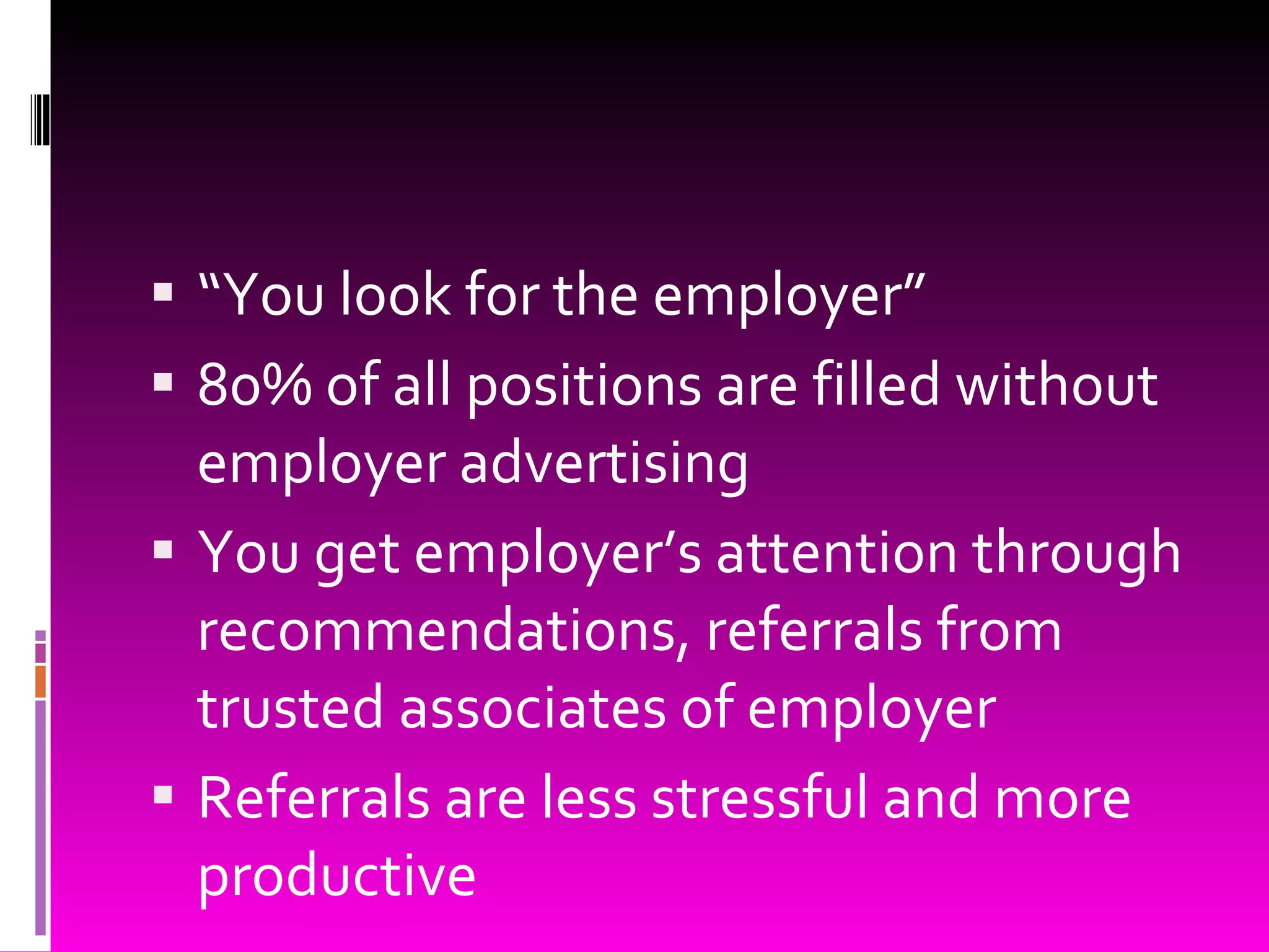 “ You look for the employer” 80% of all positions are filled without employer advertising You get employer’s attention through recommendations, referrals from trusted associates of employer Referrals are less stressful and more productive 