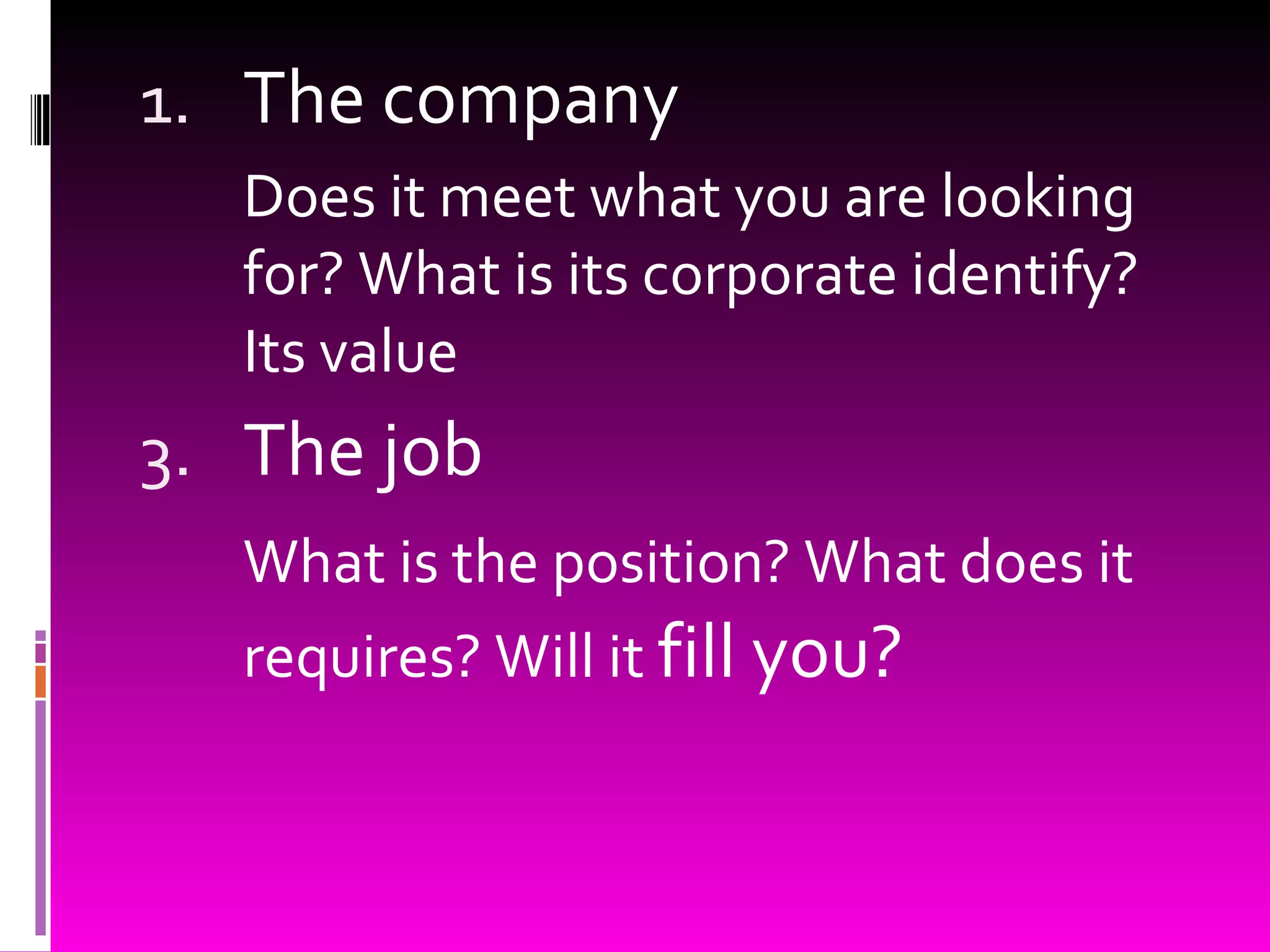 The company Does it meet what you are looking for? What is its corporate identify? Its value The job What is the position? What does it requires? Will it  fill you? 