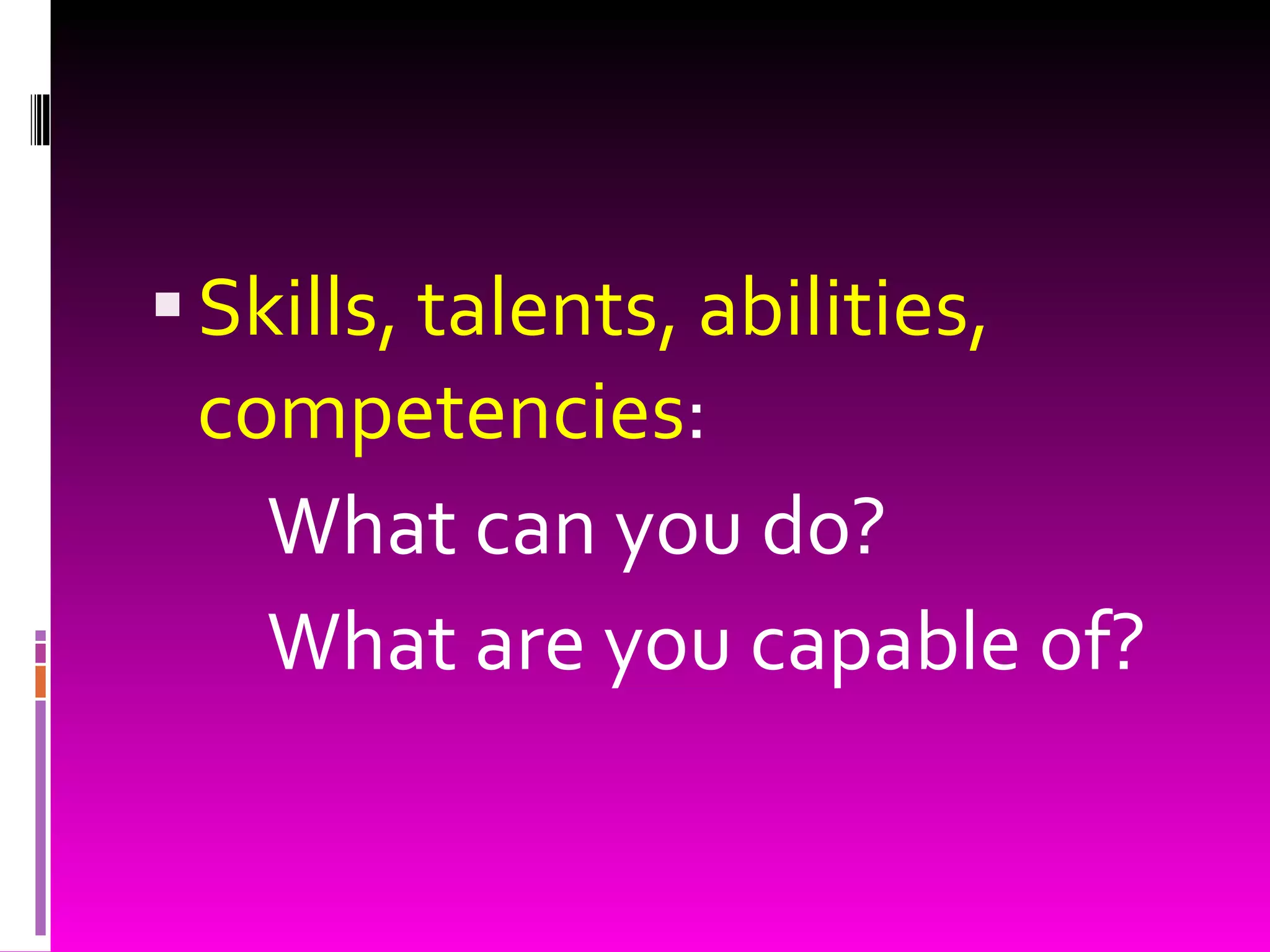 Skills, talents, abilities, competencies : What can you do?  What are you capable of? 