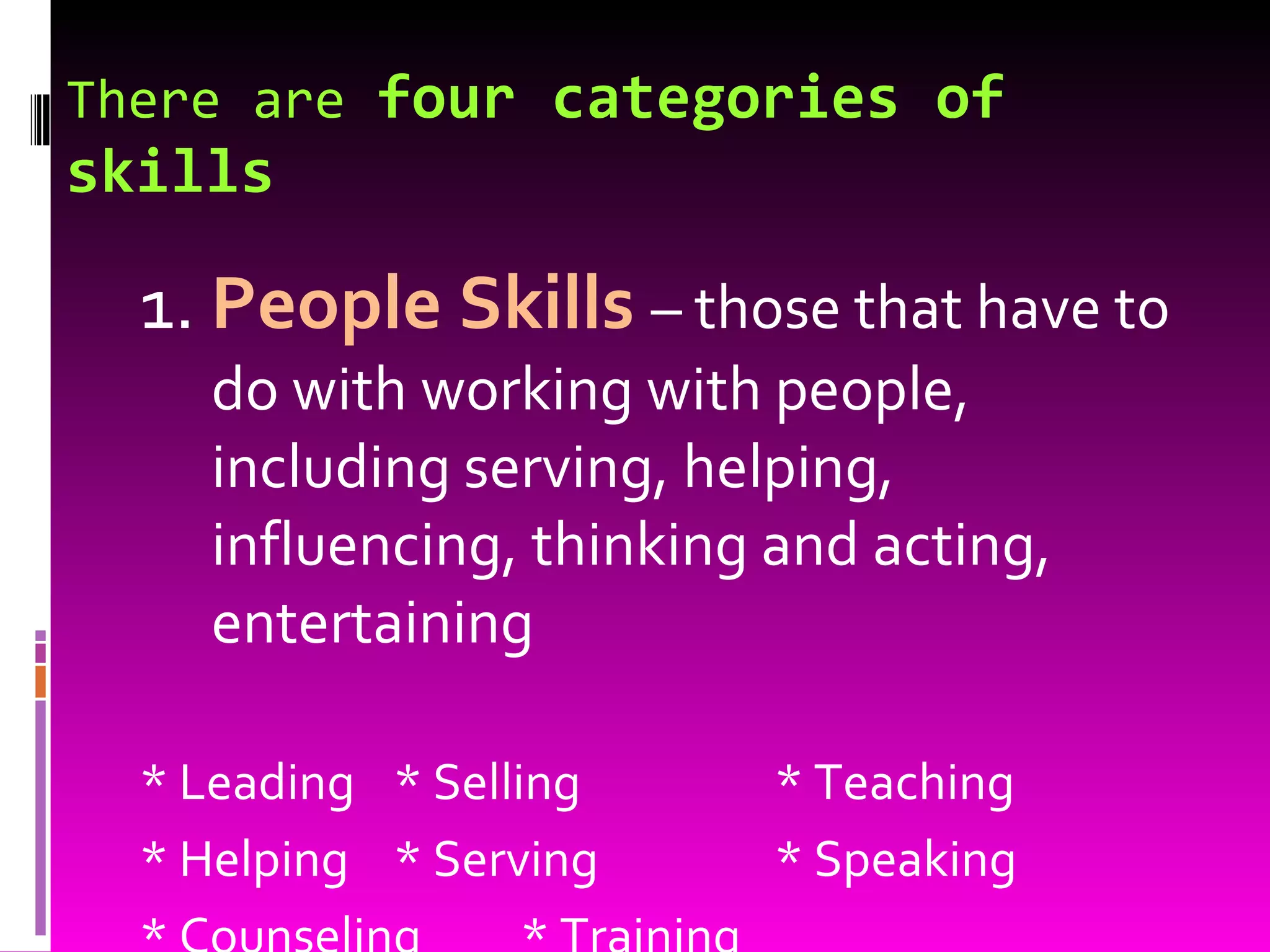 There are  four categories of skills 1.  People Skills  – those that have to do with working with people, including serving, helping, influencing, thinking and acting, entertaining * Leading * Selling * Teaching * Helping * Serving * Speaking * Counseling * Training 