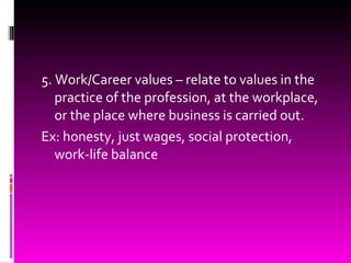 5. Work/Career values – relate to values in the practice of the profession, at the workplace, or the place where business is carried out. Ex: honesty, just wages, social protection, work-life balance 
