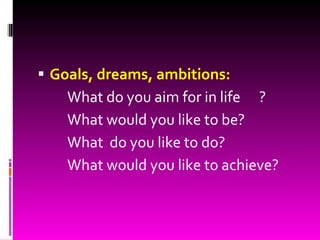 Goals, dreams, ambitions: What do you aim for in life ? What would you like to be? What  do you like to do? What would you like to achieve? 