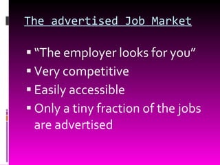 The advertised Job Market “ The employer looks for you” Very competitive Easily accessible Only a tiny fraction of the jobs are advertised 