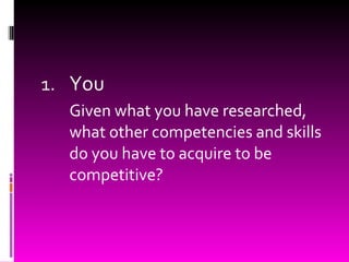 You  Given what you have researched, what other competencies and skills do you have to acquire to be competitive? 