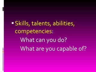Skills, talents, abilities, competencies : What can you do?  What are you capable of? 