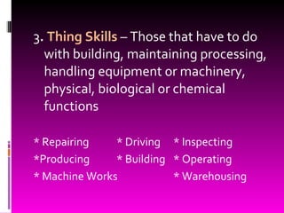 3 .  Thing Skills  – Those that have to do with building, maintaining processing, handling equipment or machinery, physical, biological or chemical functions * Repairing * Driving * Inspecting *Producing * Building * Operating * Machine Works * Warehousing 