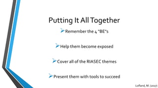 Putting It AllTogether
Remember the 4 "BE"s
Help them become exposed
Cover all of the RIASEC themes
Present them with tools to succeed
Lofland, M. (2017)
 