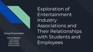 Exploration of
Entertainment
Industry
Associations and
Their Relationships
with Students and
Employees
Group Presentation
Group Names:
Conrad Jayne
Gabby Orosco
Dylan Schrader
Tomoka Bossant
 