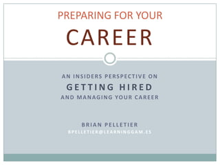 PREPARING FOR YOUR

CAREER
AN INSIDERS PERSPECTIVE ON

GETTING HIRED
A N D M A N A G I N G YO U R C A R E E R

BRIAN PELLETIER
BPELLETIER@LEARNINGGAM.ES

 