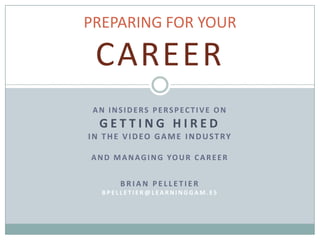 PREPARING FOR YOUR

CAREER
AN INSIDERS PERSPECTIVE ON

GETTING HIRED
IN THE VIDEO GAME INDUSTRY
A N D M A N A G I N G YO U R C A R E E R
BRIAN PELLETIER
BPELLETIER@LEARNINGGAM.ES

 