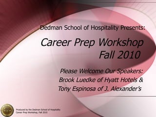 Career Prep Workshop Fall 2010  Please Welcome Our Speakers: Brook Luedke of Hyatt Hotels & Tony Espinosa of J. Alexander’s  Dedman School of Hospitality Presents: 