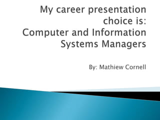 My career presentation choice is:Computer and Information Systems Managers By: Mathiew Cornell 
