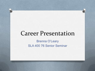 Career Presentation
Brenna O’Leary
SLA 400 76 Senior Seminar
 